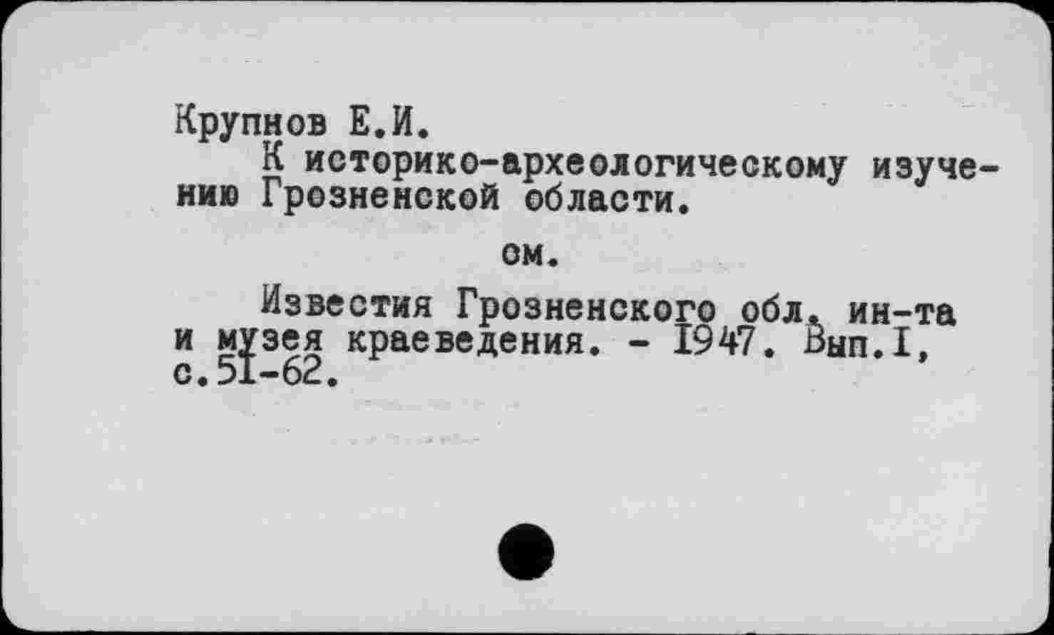 ﻿Крупнов Е.И.
К историко-археологическому изучению Грозненской области.
ом.
Известия Грозненского обл. ин-та и музея краеведения. - 1947. Внп.І, с.51-62.